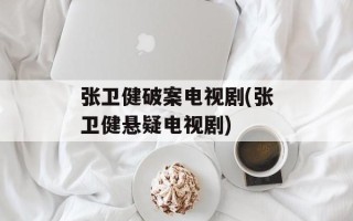 张卫健破案电视剧(张卫健悬疑电视剧)