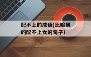 配不上的成语(比喻男的配不上女的句子)