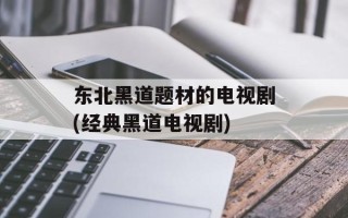 东北黑道题材的电视剧(经典黑道电视剧)