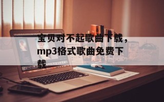 宝贝对不起歌曲下载，mp3格式歌曲免费下载