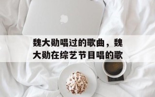魏大勋唱过的歌曲，魏大勋在综艺节目唱的歌
