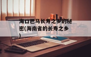 海口巴马长寿之乡的秘密(海南省的长寿之乡)
