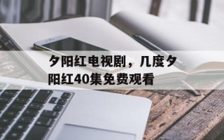 夕阳红电视剧，几度夕阳红40集免费观看