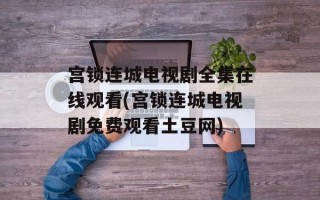 宫锁连城电视剧全集在线观看(宫锁连城电视剧免费观看土豆网)