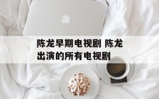 陈龙早期电视剧 陈龙出演的所有电视剧