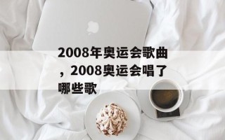 2008年奥运会歌曲，2008奥运会唱了哪些歌