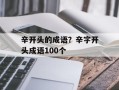 辛开头的成语？辛字开头成语100个