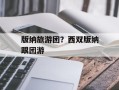 版纳旅游团？西双版纳跟团游