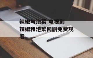 辣椒与泡菜 电视剧 辣椒和泡菜网剧免费观看