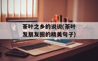 茶叶之乡的说说(茶叶发朋友圈的精美句子)