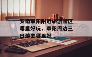 安徽阜阳附近旅游景区哪里好玩，阜阳周边三日游去哪里好