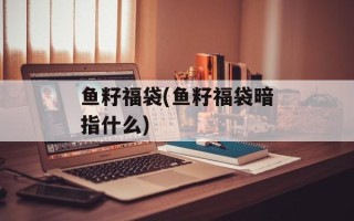 鱼籽福袋(鱼籽福袋暗指什么)