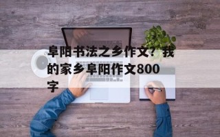 阜阳书法之乡作文？我的家乡阜阳作文800字