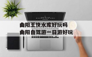 曲阳王快水库好玩吗 曲阳自驾游一日游好玩