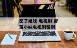 影子姐妹 电视剧 野蛮小妹电视剧泰剧