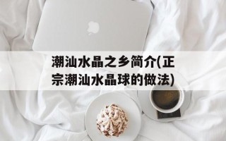 潮汕水晶之乡简介(正宗潮汕水晶球的做法)