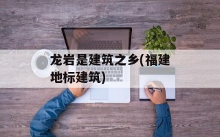 龙岩是建筑之乡(福建地标建筑)