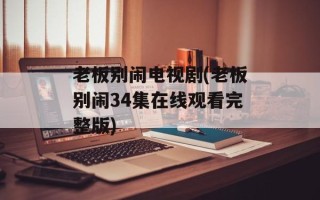 老板别闹电视剧(老板别闹34集在线观看完整版)