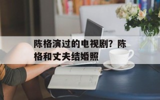 陈格演过的电视剧？陈格和丈夫结婚照