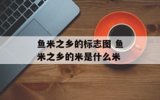鱼米之乡的标志图 鱼米之乡的米是什么米
