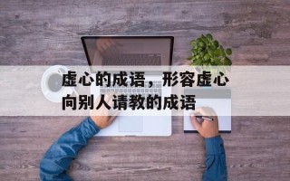虚心的成语，形容虚心向别人请教的成语