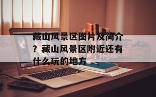 藏山风景区图片及简介？藏山风景区附近还有什么玩的地方