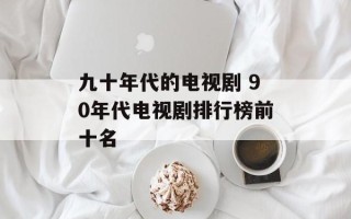 九十年代的电视剧 90年代电视剧排行榜前十名