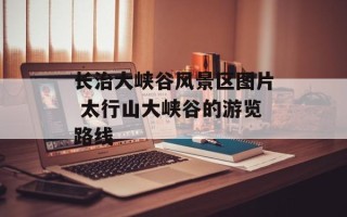 长治大峡谷风景区图片 太行山大峡谷的游览路线