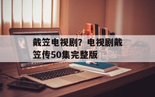 戴笠电视剧？电视剧戴笠传50集完整版