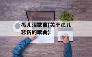 孤儿泪歌曲(关于孤儿悲伤的歌曲)