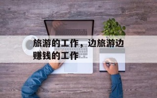 旅游的工作，边旅游边赚钱的工作
