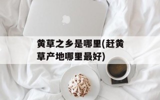 黄草之乡是哪里(赶黄草产地哪里最好)