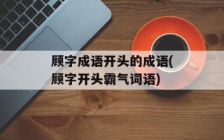 顾字成语开头的成语(顾字开头霸气词语)