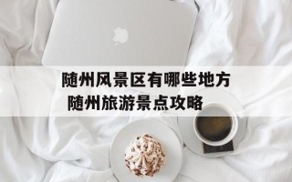 随州风景区有哪些地方 随州旅游景点攻略