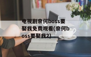 电视剧奈何boss要娶我免费观看(奈何boss要娶我2)