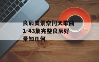 良辰美景奈何天歌曲 1-43集完整良辰好景知几何