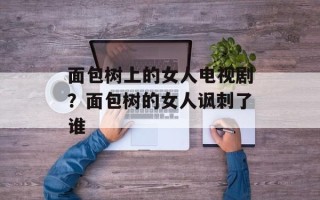 面包树上的女人电视剧？面包树的女人讽刺了谁