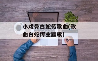 小戏骨白蛇传歌曲(歌曲白蛇传主题歌)