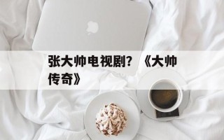 张大帅电视剧？《大帅传奇》