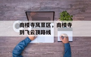 南楼寺风景区，南楼寺到飞云顶路线