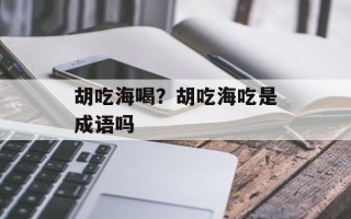 胡吃海喝？胡吃海吃是成语吗