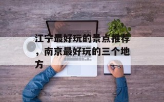 江宁最好玩的景点推荐，南京最好玩的三个地方