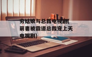 穷姑娘与总裁电视剧(萌妻被霸道总裁宠上天电视剧)