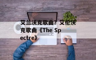 艾兰沃克歌曲？艾伦沃克歌曲《The Spectre》