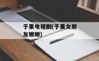 于果电视剧(于果女朋友姗姗)