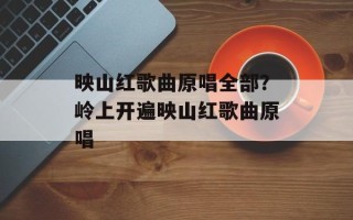 映山红歌曲原唱全部？岭上开遍映山红歌曲原唱