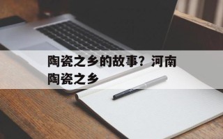 陶瓷之乡的故事？河南陶瓷之乡