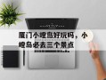 厦门小嶝岛好玩吗，小嶝岛必去三个景点