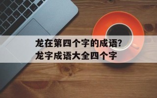 龙在第四个字的成语？龙字成语大全四个字