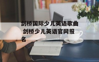 剑桥国际少儿英语歌曲 剑桥少儿英语官网报名